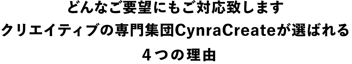 どんなご要望にもご対応致します。クリエイティブの専門集団CynraCreateが選ばれる4つの理由